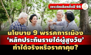 นโยบาย 9 พรรคการเมือง ชู‘หลักประกันรายได้’รับสังคมผู้สูงอายุ ทำได้จริงหรือราคาคุย?