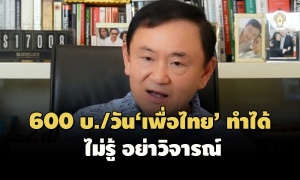 ‘ทักษิณ’ ป้อง ‘เพื่อไทย’ ยันค่าแรง 600 บาท/วัน ทำได้จริง